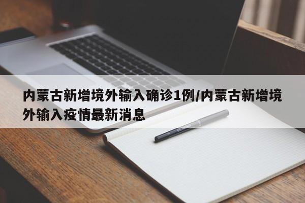 内蒙古新增境外输入确诊1例/内蒙古新增境外输入疫情最新消息