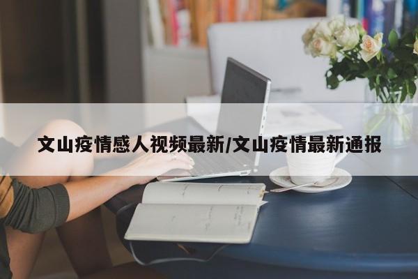 文山疫情感人视频最新/文山疫情最新通报