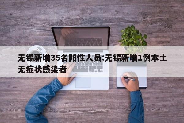 无锡新增35名阳性人员:无锡新增1例本土无症状感染者