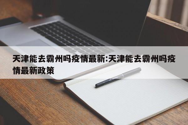 天津能去霸州吗疫情最新:天津能去霸州吗疫情最新政策
