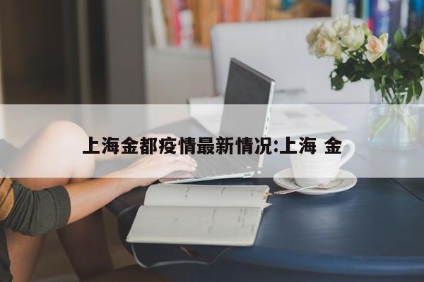 上海金都疫情最新情况:上海 金