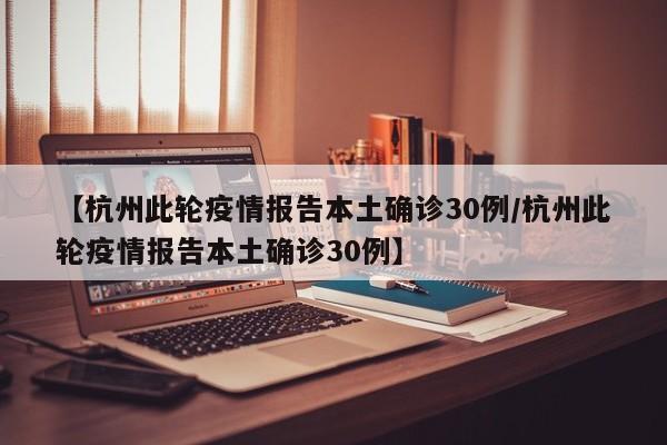 【杭州此轮疫情报告本土确诊30例/杭州此轮疫情报告本土确诊30例】
