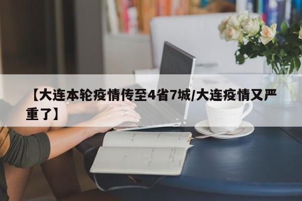 【大连本轮疫情传至4省7城/大连疫情又严重了】
