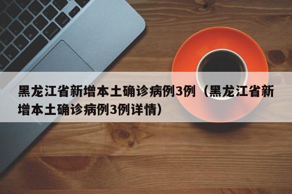 黑龙江省新增本土确诊病例3例(黑龙江省新增本土确诊病例3例详情)