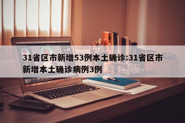 31省区市新增53例本土确诊:31省区市新增本土确诊病例3例