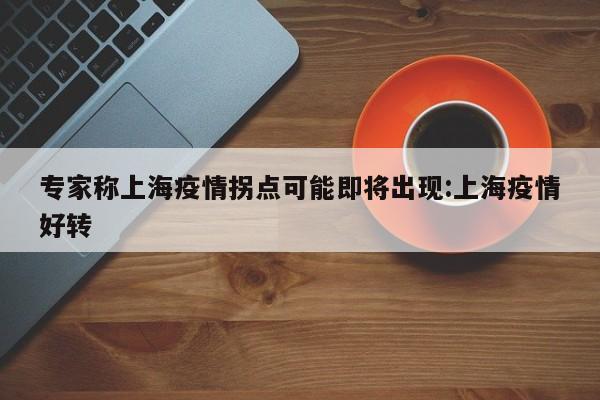 专家称上海疫情拐点可能即将出现:上海疫情好转