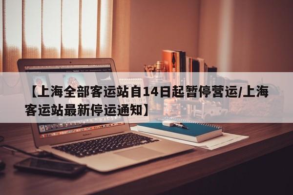 【上海全部客运站自14日起暂停营运/上海客运站最新停运通知】