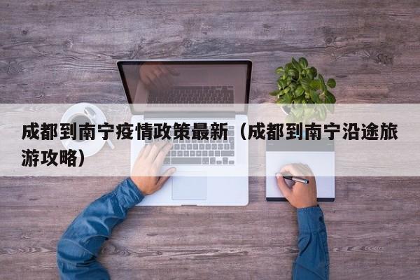 成都到南宁疫情政策最新(成都到南宁沿途旅游攻略)