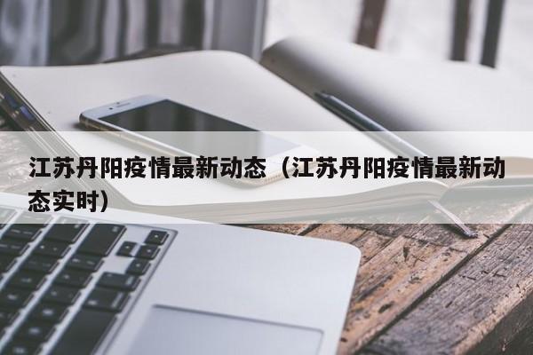江苏丹阳疫情最新动态(江苏丹阳疫情最新动态实时)