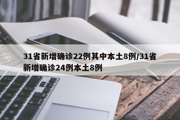 31省新增确诊22例其中本土8例/31省新增确诊24例本土8例