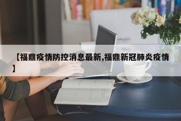 【福鼎疫情防控消息最新,福鼎新冠肺炎疫情】