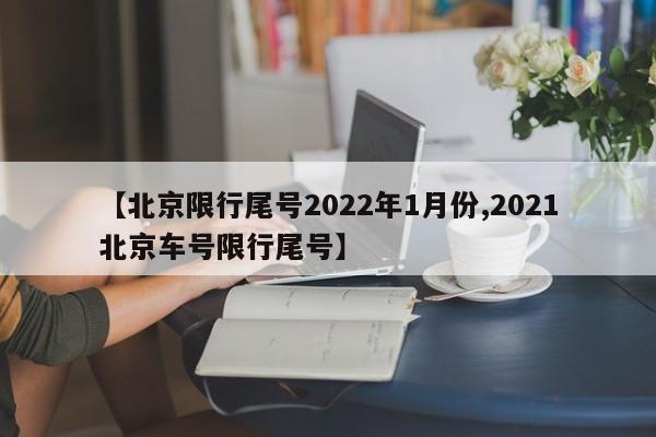 【北京限行尾号2022年1月份,2021北京车号限行尾号】