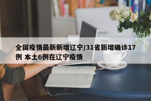 全国疫情最新新增辽宁/31省新增确诊17例 本土6例在辽宁疫情