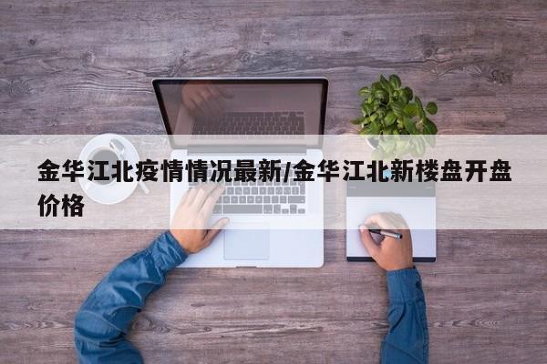 金华江北疫情情况最新/金华江北新楼盘开盘价格
