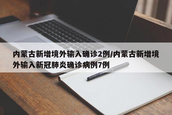 内蒙古新增境外输入确诊2例/内蒙古新增境外输入新冠肺炎确诊病例7例