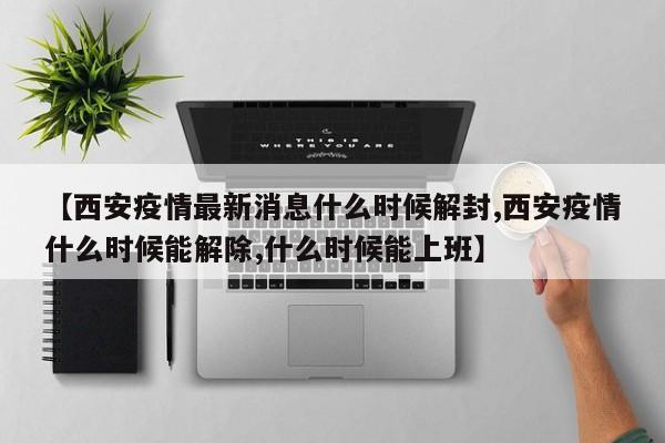 【西安疫情最新消息什么时候解封,西安疫情什么时候能解除,什么时候能上班】