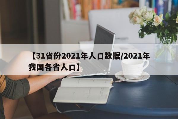 【31省份2021年人口数据/2021年我国各省人口】