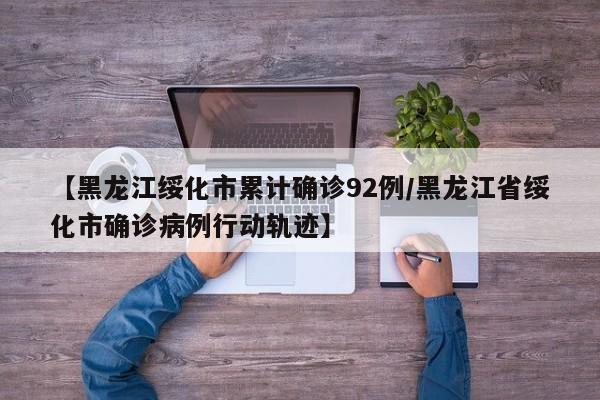 【黑龙江绥化市累计确诊92例/黑龙江省绥化市确诊病例行动轨迹】