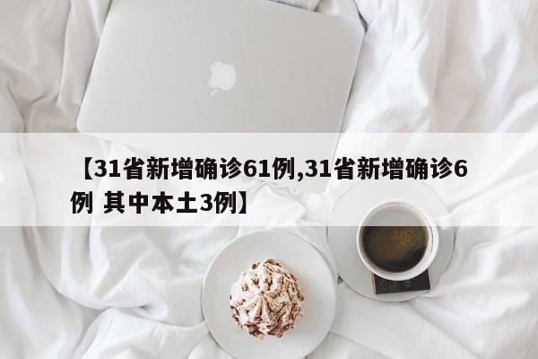 【31省新增确诊61例,31省新增确诊6例 其中本土3例】