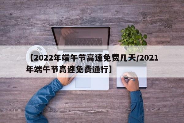 【2022年端午节高速免费几天/2021年端午节高速免费通行】