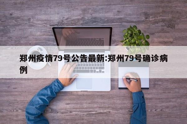 郑州疫情79号公告最新:郑州79号确诊病例