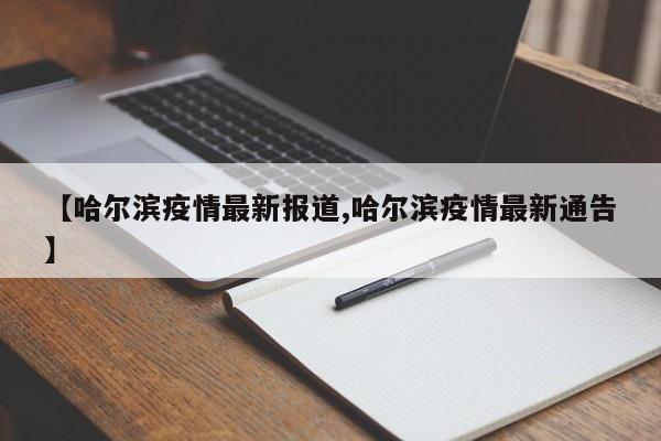 【哈尔滨疫情最新报道,哈尔滨疫情最新通告】