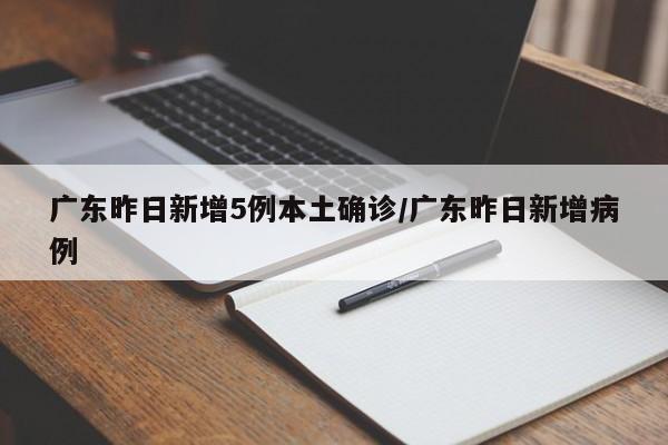 广东昨日新增5例本土确诊/广东昨日新增病例