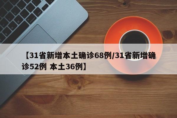 【31省新增本土确诊68例/31省新增确诊52例 本土36例】