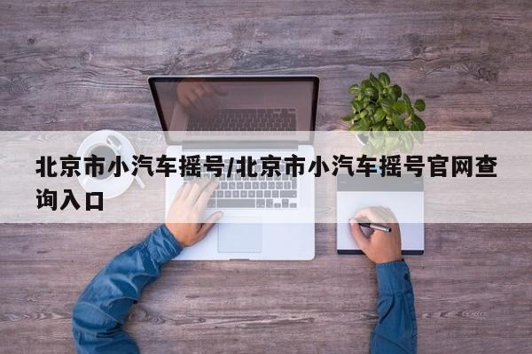 北京市小汽车摇号/北京市小汽车摇号官网查询入口