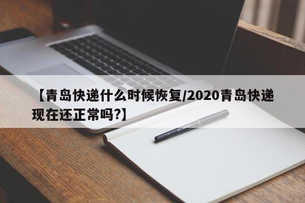 【青岛快递什么时候恢复/2020青岛快递现在还正常吗?】