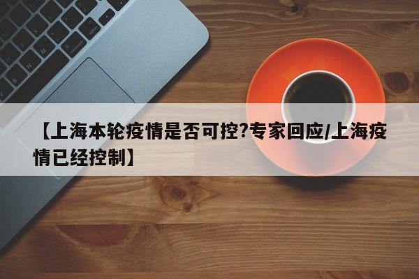 【上海本轮疫情是否可控?专家回应/上海疫情已经控制】