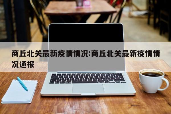 商丘北关最新疫情情况:商丘北关最新疫情情况通报